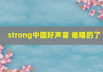 strong中国好声音 谁唱的了